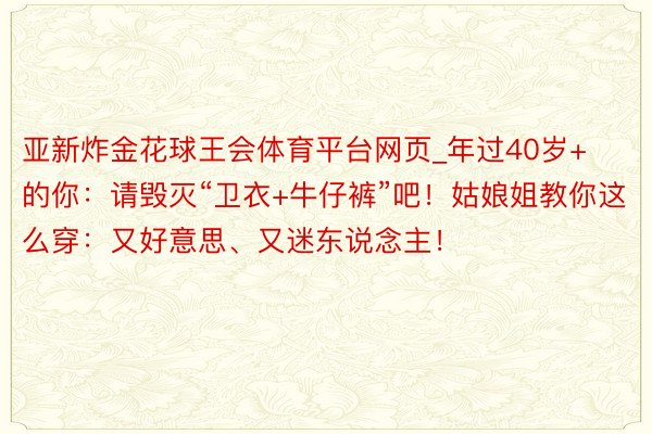 亚新炸金花球王会体育平台网页_年过40岁+的你：请毁灭“卫衣+牛仔裤”吧！姑娘姐教你这么穿：又好意思、又迷东说念主！