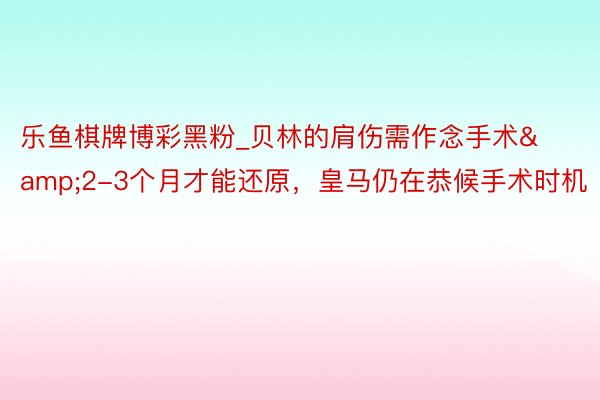 乐鱼棋牌博彩黑粉_贝林的肩伤需作念手术&2-3个月才能还原，皇马仍在恭候手术时机