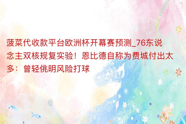 菠菜代收款平台欧洲杯开幕赛预测_76东说念主双核规复实验！恩比德自称为费城付出太多：曾轻佻明风险打球
