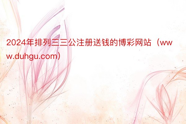 2024年排列三三公注册送钱的博彩网站（www.duhgu.com）