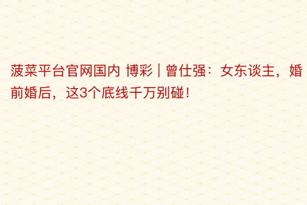 菠菜平台官网国内 博彩 | 曾仕强：女东谈主，婚前婚后，这3个底线千万别碰！