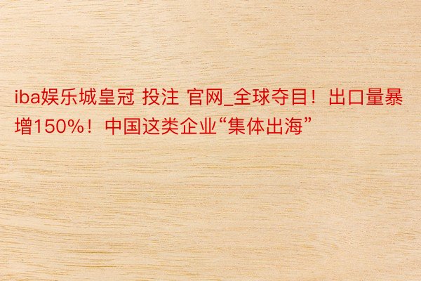 iba娱乐城皇冠 投注 官网_全球夺目！出口量暴增150%！中国这类企业“集体出海”