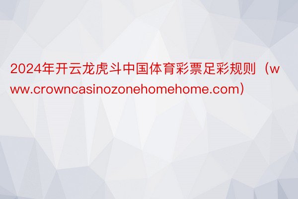 2024年开云龙虎斗中国体育彩票足彩规则（www.crowncasinozonehomehome.com）