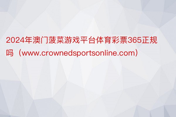 2024年澳门菠菜游戏平台体育彩票365正规吗（www.crownedsportsonline.com）