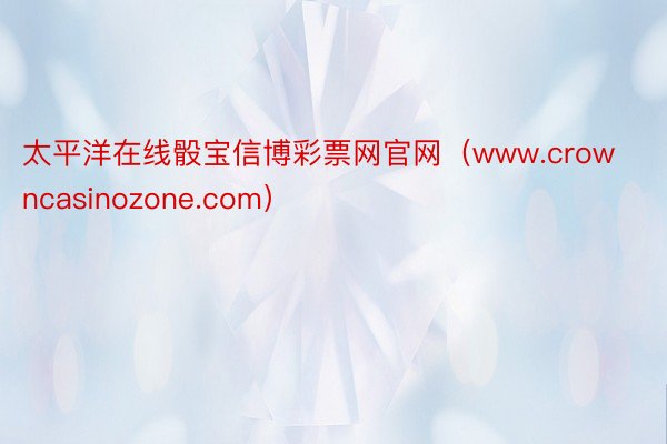 太平洋在线骰宝信博彩票网官网（www.crowncasinozone.com）