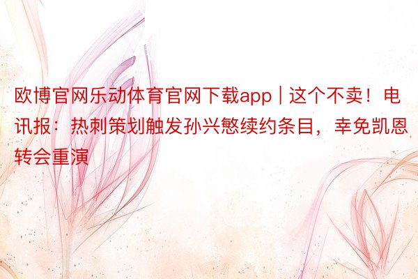 欧博官网乐动体育官网下载app | 这个不卖！电讯报：热刺策划触发孙兴慜续约条目，幸免凯恩转会重演
