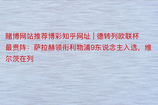 赌博网站推荐博彩知乎网址 | 德转列欧联杯最贵阵：萨拉赫领衔利物浦9东说念主入选，维尔茨在列