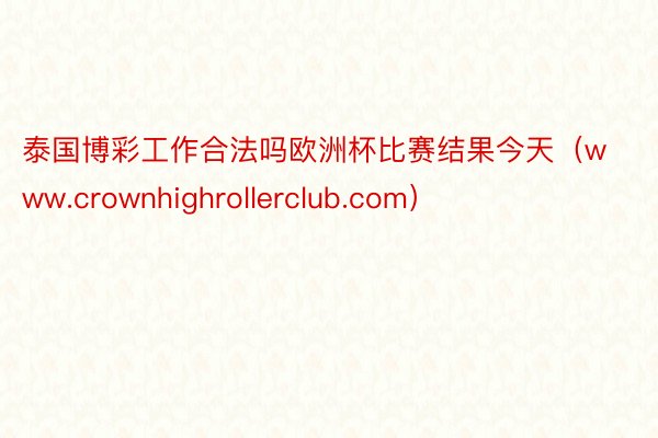泰国博彩工作合法吗欧洲杯比赛结果今天（www.crownhighrollerclub.com）