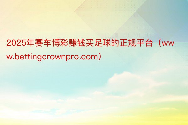 2025年赛车博彩赚钱买足球的正规平台（www.bettingcrownpro.com）