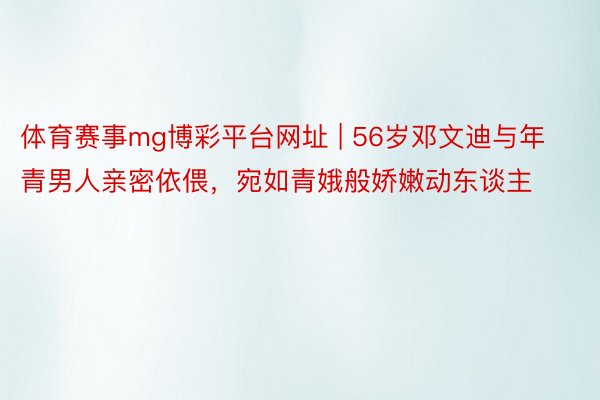 体育赛事mg博彩平台网址 | 56岁邓文迪与年青男人亲密依偎，宛如青娥般娇嫩动东谈主