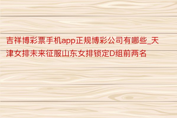 吉祥博彩票手机app正规博彩公司有哪些_天津女排未来征服山东女排锁定D组前两名